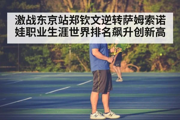 激战东京站郑钦文逆转萨姆索诺娃职业生涯世界排名飙升创新高
