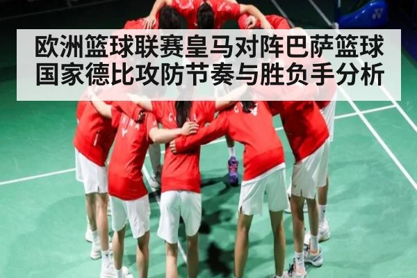 欧洲篮球联赛皇马对阵巴萨篮球国家德比攻防节奏与胜负手分析