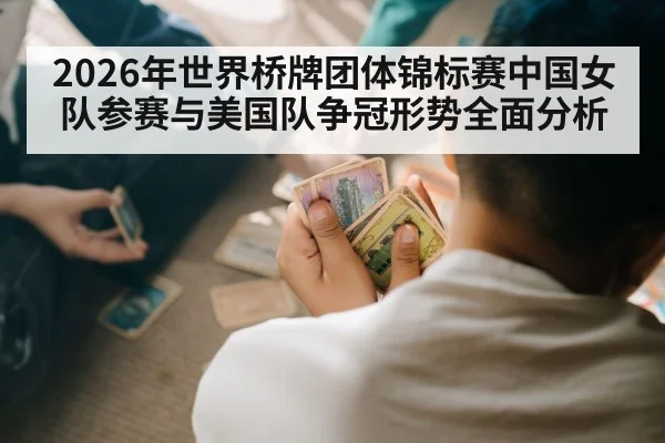 2026年世界桥牌团体锦标赛中国女队参赛与美国队争冠形势全面分析