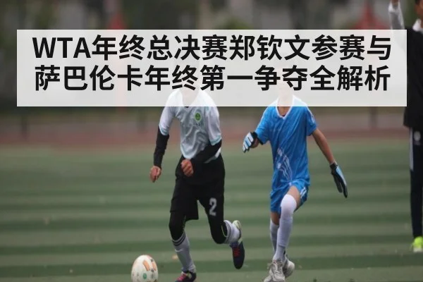 WTA年终总决赛郑钦文参赛与萨巴伦卡年终第一争夺全解析