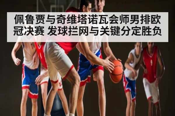 佩鲁贾与奇维塔诺瓦会师男排欧冠决赛 发球拦网与关键分定胜负