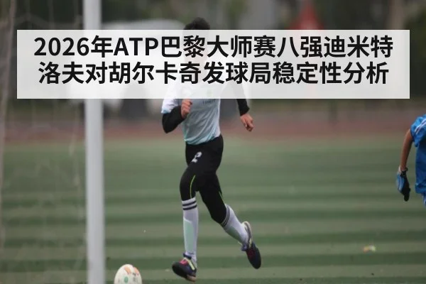 2026年ATP巴黎大师赛八强迪米特洛夫对胡尔卡奇发球局稳定性分析